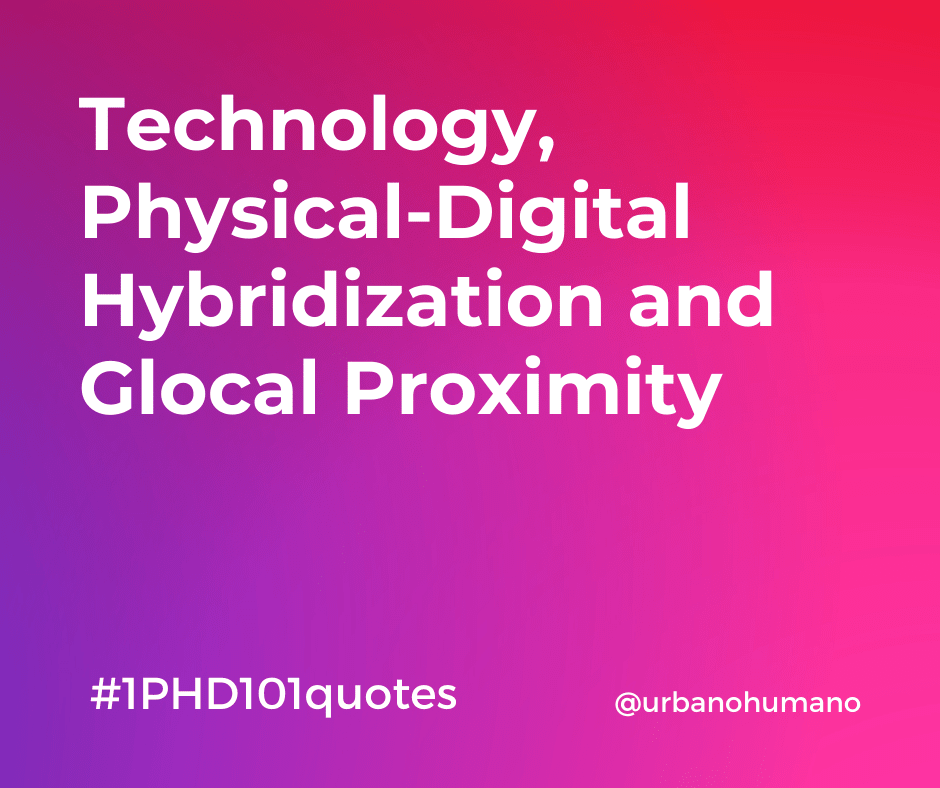 Technology, Physical-Digital Hybridization and Glocal Proximity | 1 PHD 101 quotes