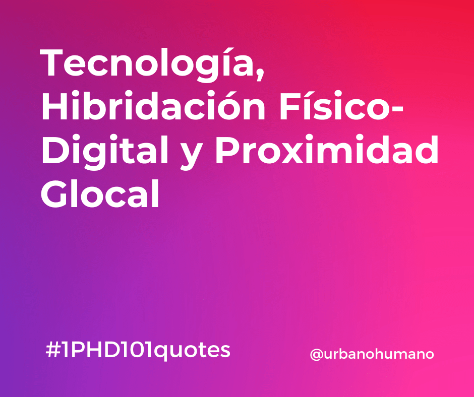 Tecnología, Hibridación Físico-Digital y Proximidad Glocal | 1 PHD 101 quotes
