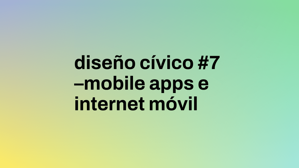 Diseño Cívico #7 | Mobile Apps e Internet Móvil