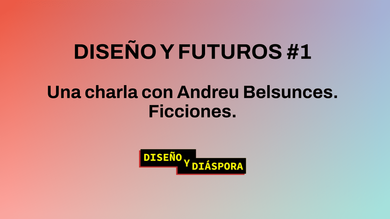 Diseño y Futuros #1 | Ficciones. Una charla con Andreu Belsunces