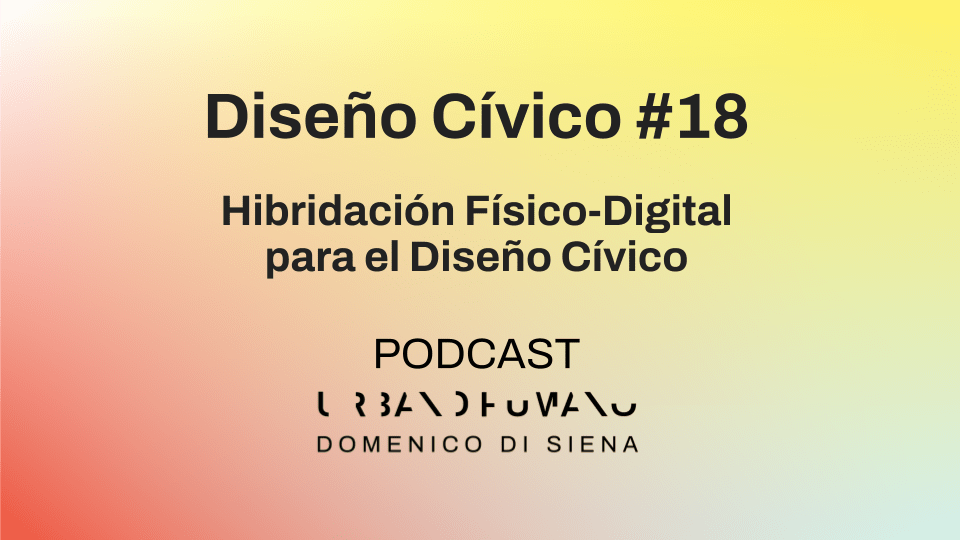 Diseño Cívico #18 | Híbridación Físico-Digital para el Diseño Cívico